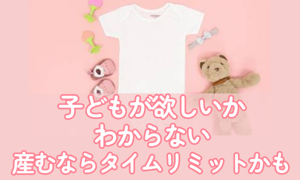 子どもが欲しいかわからない。だけど産むならタイムリミットかもしれない……