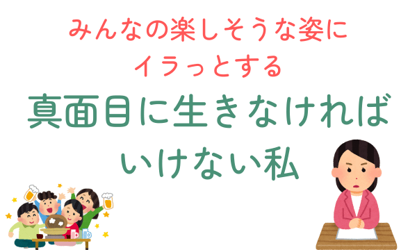 真面目に生きなきゃいけない私。みんなの楽しそうな姿にイラっとする