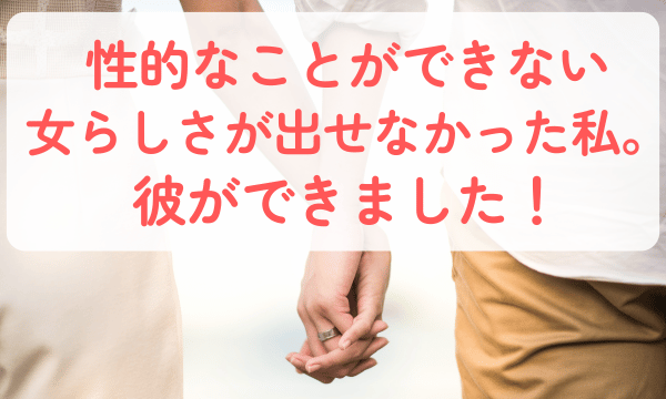 性的なことができなかった私に彼ができました！【体験談】