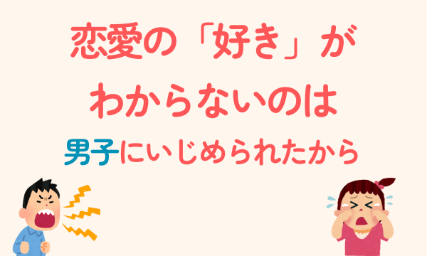 恋愛の「好き」がわからないのは、男子にいじめられたから